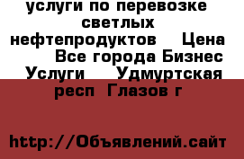 услуги по перевозке светлых нефтепродуктов  › Цена ­ 30 - Все города Бизнес » Услуги   . Удмуртская респ.,Глазов г.